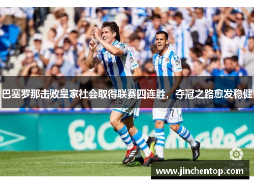 巴塞罗那击败皇家社会取得联赛四连胜，夺冠之路愈发稳健