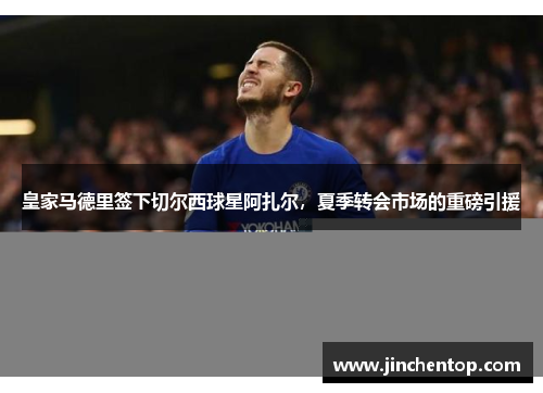 皇家马德里签下切尔西球星阿扎尔，夏季转会市场的重磅引援