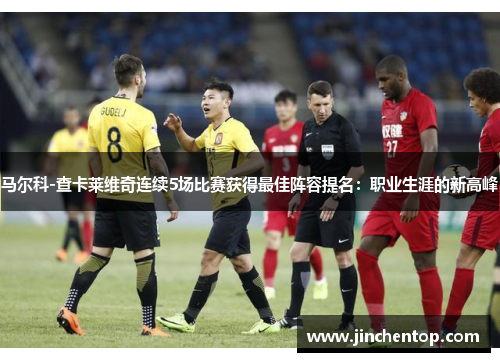马尔科-查卡莱维奇连续5场比赛获得最佳阵容提名：职业生涯的新高峰
