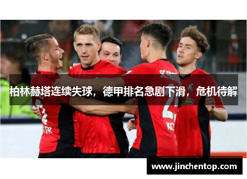 柏林赫塔连续失球，德甲排名急剧下滑，危机待解