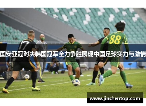 国安亚冠对决韩国冠军全力争胜展现中国足球实力与激情