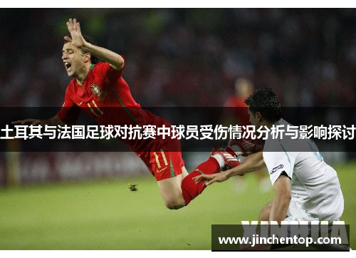 土耳其与法国足球对抗赛中球员受伤情况分析与影响探讨