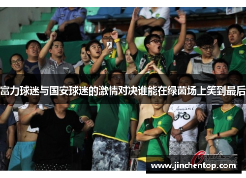 富力球迷与国安球迷的激情对决谁能在绿茵场上笑到最后