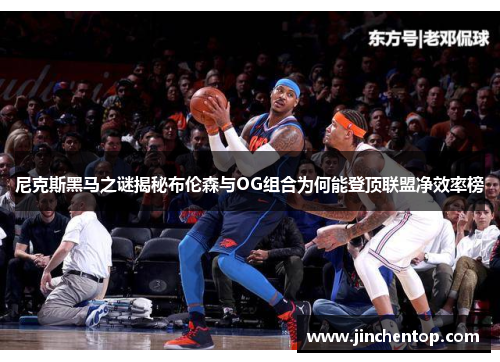 尼克斯黑马之谜揭秘布伦森与OG组合为何能登顶联盟净效率榜