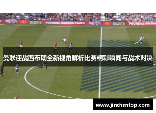 曼联迎战西布朗全新视角解析比赛精彩瞬间与战术对决
