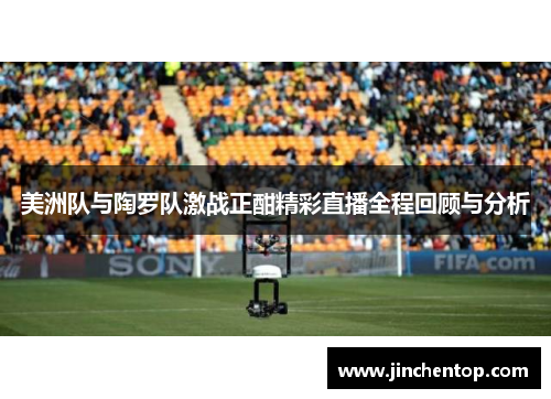 美洲队与陶罗队激战正酣精彩直播全程回顾与分析