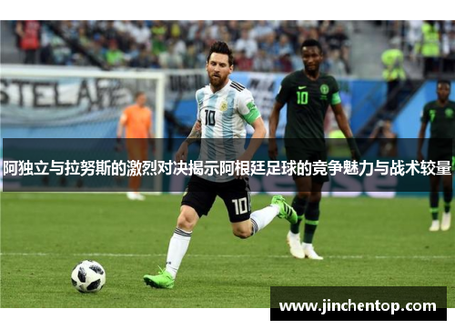 阿独立与拉努斯的激烈对决揭示阿根廷足球的竞争魅力与战术较量