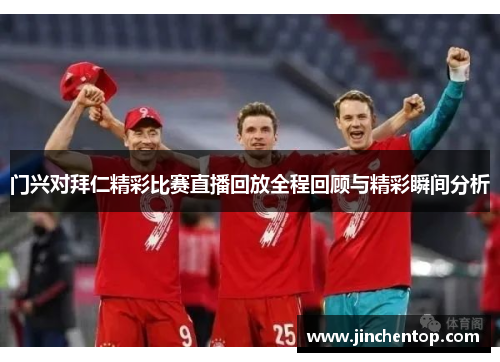 门兴对拜仁精彩比赛直播回放全程回顾与精彩瞬间分析