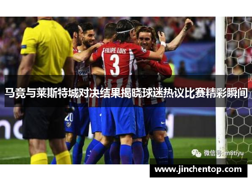 马竞与莱斯特城对决结果揭晓球迷热议比赛精彩瞬间