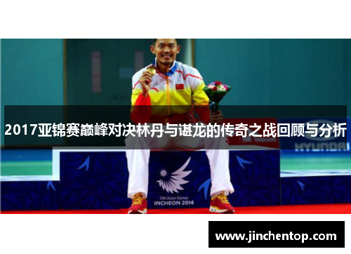 2017亚锦赛巅峰对决林丹与谌龙的传奇之战回顾与分析