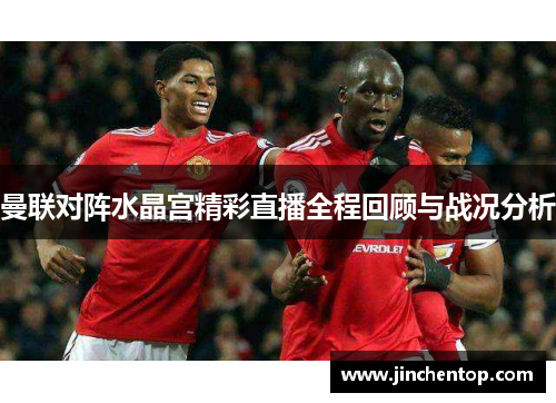 曼联对阵水晶宫精彩直播全程回顾与战况分析