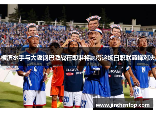 横滨水手与大阪钢巴激战在即谁将赢得这场日职联巅峰对决