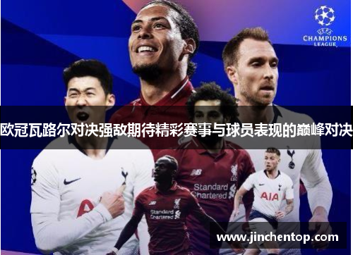 欧冠瓦路尔对决强敌期待精彩赛事与球员表现的巅峰对决