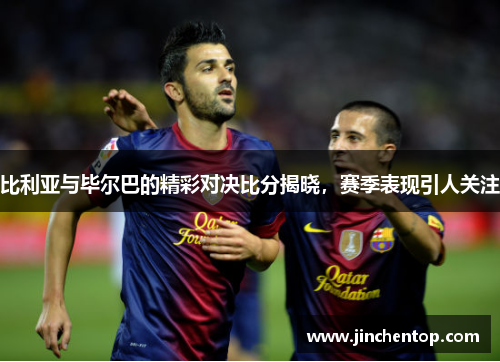 比利亚与毕尔巴的精彩对决比分揭晓，赛季表现引人关注