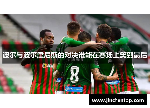 波尔与波尔津尼斯的对决谁能在赛场上笑到最后