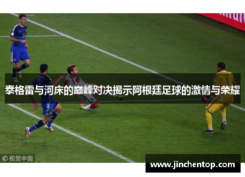 泰格雷与河床的巅峰对决揭示阿根廷足球的激情与荣耀