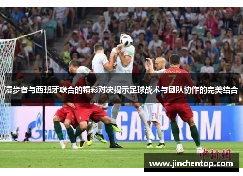 漫步者与西班牙联合的精彩对决揭示足球战术与团队协作的完美结合