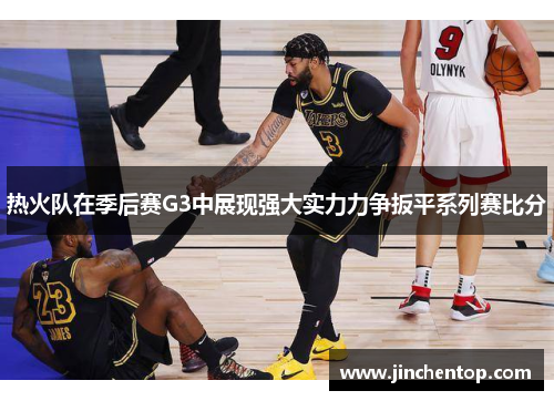 热火队在季后赛G3中展现强大实力力争扳平系列赛比分