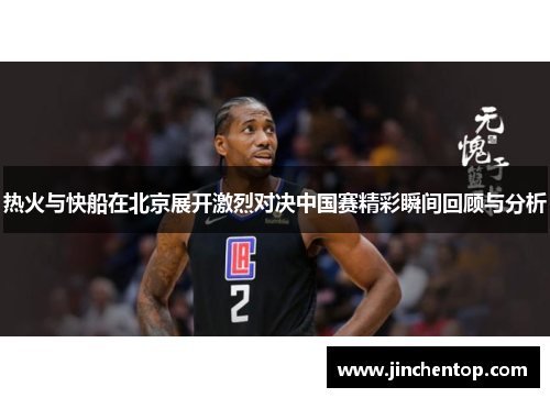 热火与快船在北京展开激烈对决中国赛精彩瞬间回顾与分析