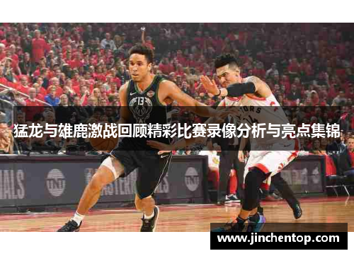 猛龙与雄鹿激战回顾精彩比赛录像分析与亮点集锦